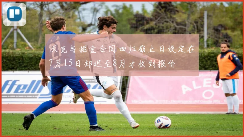 沃克与掘金合同回归截止日设定在7月15日却迟至8月才收到报价