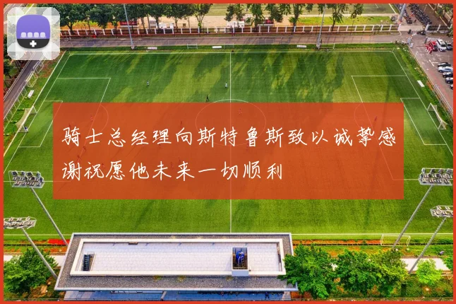 骑士总经理向斯特鲁斯致以诚挚感谢祝愿他未来一切顺利