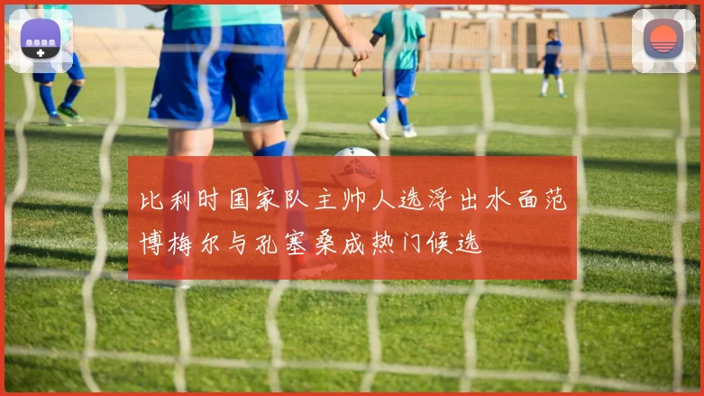 比利时国家队主帅人选浮出水面范博梅尔与孔塞桑成热门候选