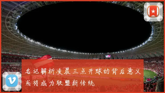 名记解析凌晨三点开球的背后意义或将成为联盟新传统