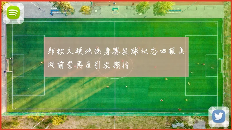 郑钦文硬地热身赛发球状态回暖美网前景再度引发期待